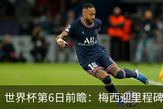 世界杯第6日前瞻：梅西迎里程碑战 姆巴佩哈兰德各自出击